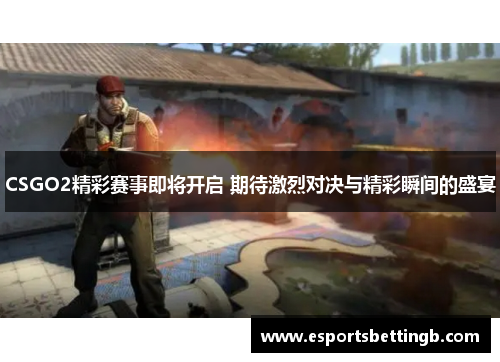 CSGO2精彩赛事即将开启 期待激烈对决与精彩瞬间的盛宴